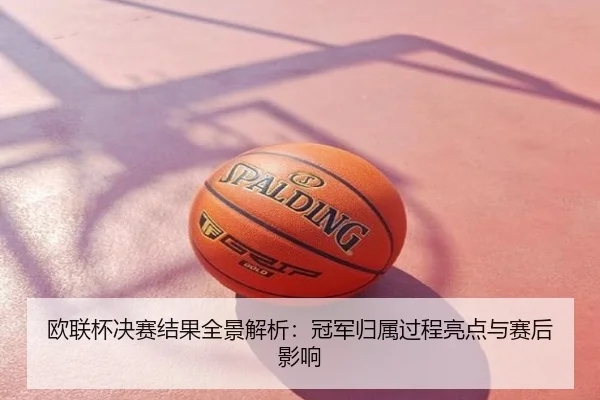 欧联杯决赛结果全景解析：冠军归属过程亮点与赛后影响
