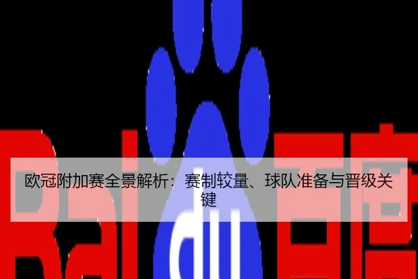 欧冠附加赛全景解析：赛制较量、球队准备与晋级关键