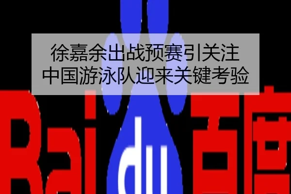 徐嘉余出战预赛引关注 中国游泳队迎来关键考验