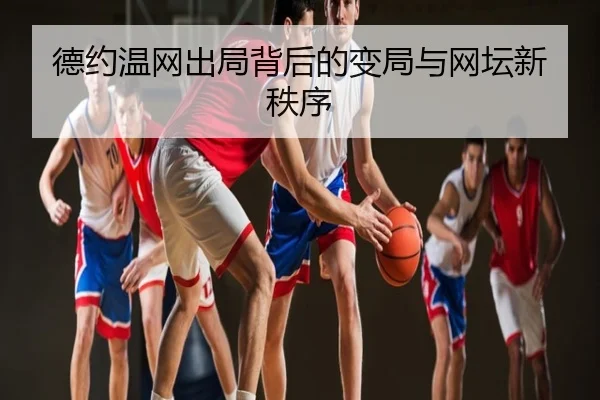 德约温网出局背后的变局与网坛新秩序