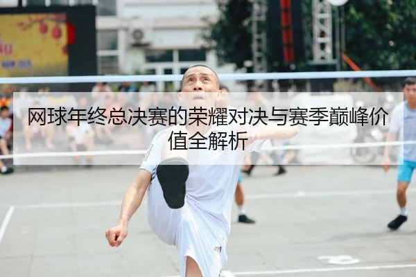 网球年终总决赛的荣耀对决与赛季巅峰价值全解析