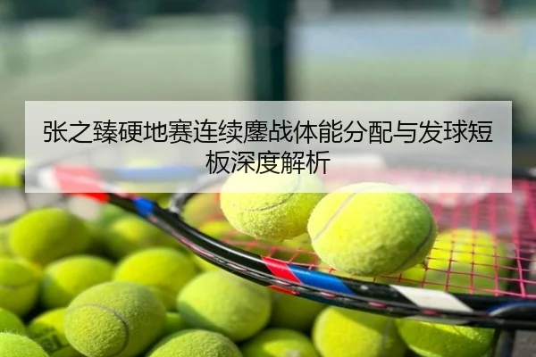 张之臻硬地赛连续鏖战体能分配与发球短板深度解析