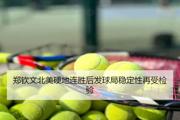 郑钦文北美硬地连胜后发球局稳定性再受检验