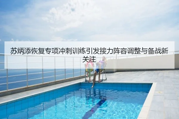 苏炳添恢复专项冲刺训练引发接力阵容调整与备战新关注
