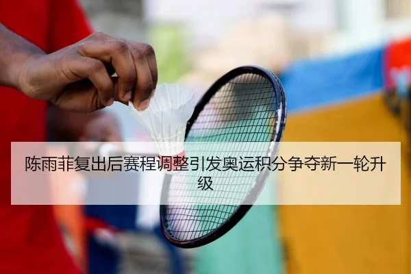 陈雨菲复出后赛程调整引发奥运积分争夺新一轮升级
