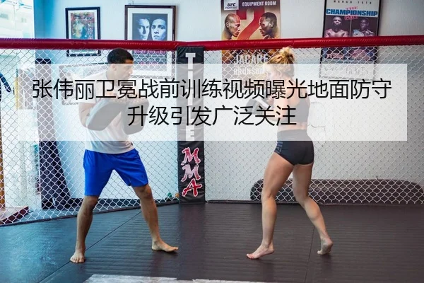 张伟丽卫冕战前训练视频曝光地面防守升级引发广泛关注