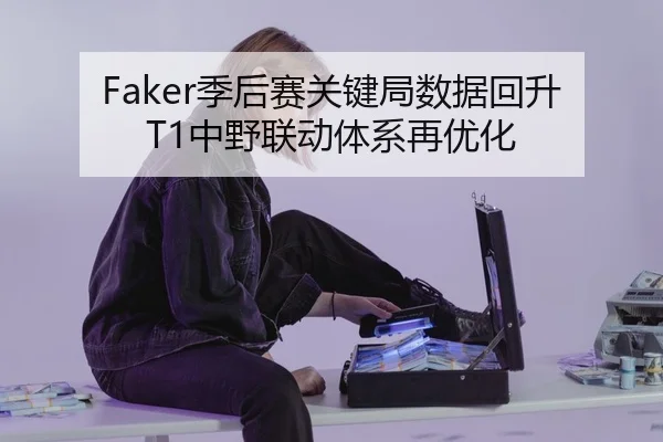 Faker季后赛关键局数据回升 T1中野联动体系再优化