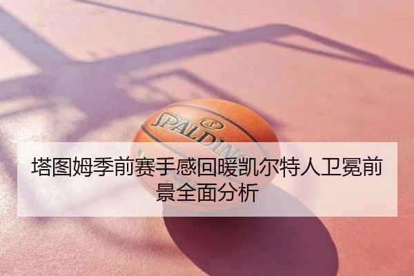 塔图姆季前赛手感回暖凯尔特人卫冕前景全面分析