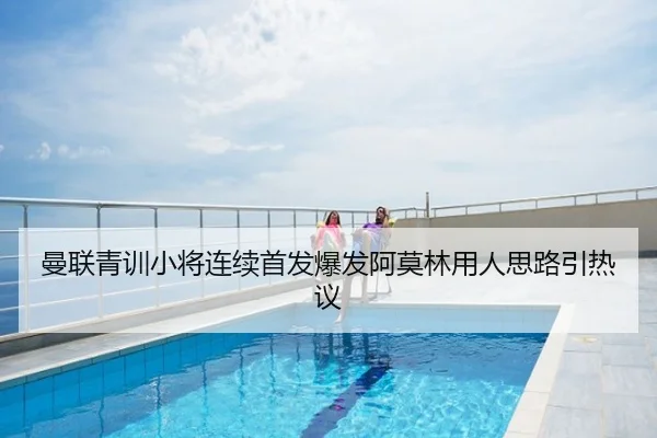 曼联青训小将连续首发爆发阿莫林用人思路引热议