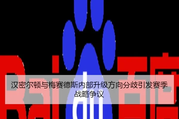 汉密尔顿与梅赛德斯内部升级方向分歧引发赛季战略争议