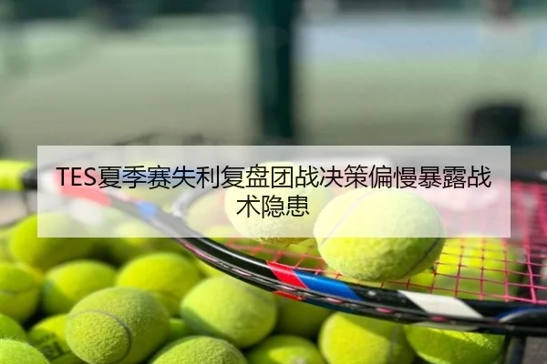 TES夏季赛失利复盘团战决策偏慢暴露战术隐患