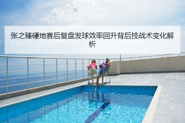 张之臻硬地赛后复盘发球效率回升背后技战术变化解析