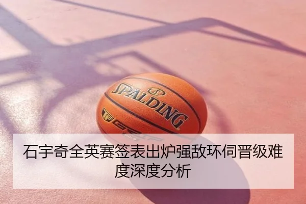 石宇奇全英赛签表出炉强敌环伺晋级难度深度分析